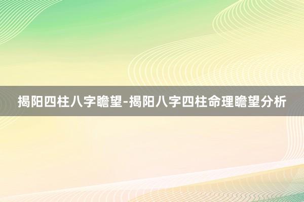 揭阳四柱八字瞻望-揭阳八字四柱命理瞻望分析